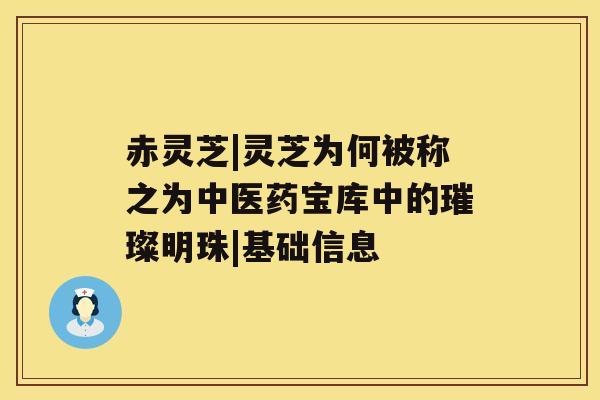 赤灵芝|灵芝为何被称之为中医药宝库中的璀璨明珠|基础信息