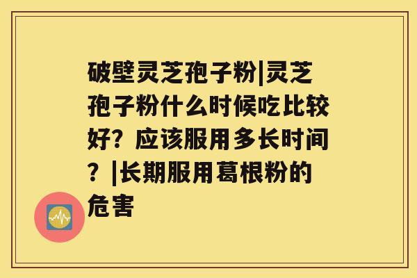 破壁灵芝孢子粉|灵芝孢子粉什么时候吃比较好？应该服用多长时间？|长期服用葛根粉的危害