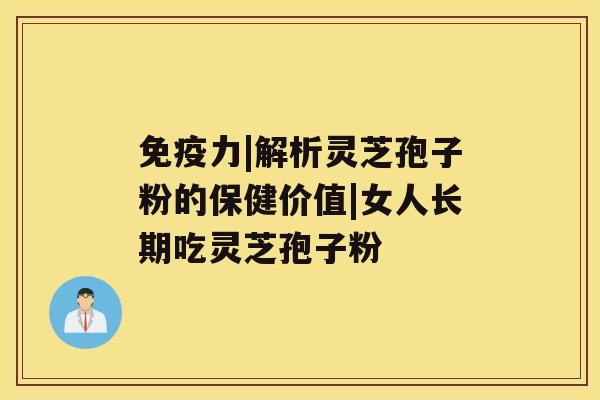 免疫力|解析灵芝孢子粉的保健价值|女人长期吃灵芝孢子粉 免疫力|解析灵芝孢子粉的保健价值|女人长期吃灵芝孢子粉