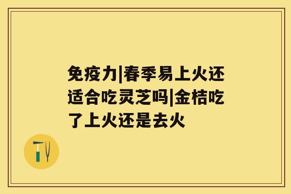 免疫力|春季易上火还适合吃灵芝吗|金桔吃了上火还是去火
