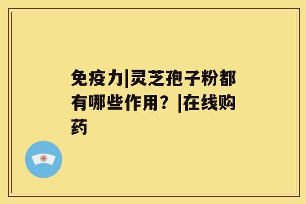 免疫力|灵芝孢子粉都有哪些作用？|在线购药