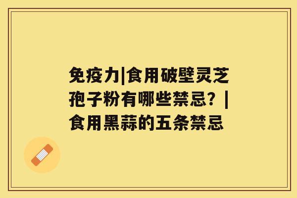 免疫力|食用破壁灵芝孢子粉有哪些禁忌？|食用黑蒜的五条禁忌