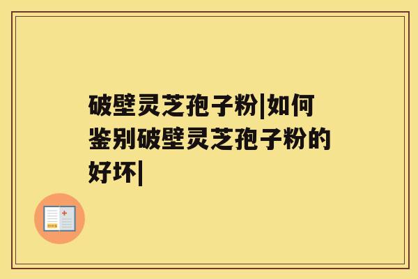 破壁灵芝孢子粉|如何鉴别破壁灵芝孢子粉的好坏| 破壁灵芝孢子粉|如何鉴别破壁灵芝孢子粉的好坏|