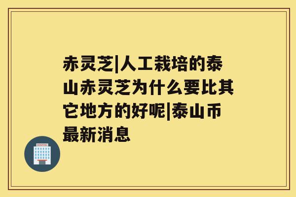 赤灵芝|人工栽培的泰山赤灵芝为什么要比其它地方的好呢|泰山币新消息