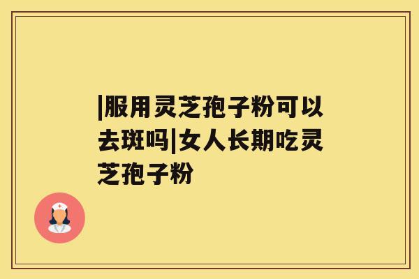 |服用灵芝孢子粉可以去斑吗|女人长期吃灵芝孢子粉 |服用灵芝孢子粉可以去斑吗|女人长期吃灵芝孢子粉