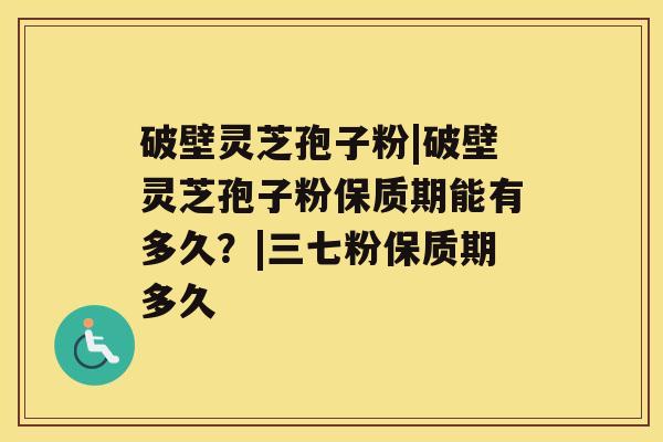 破壁灵芝孢子粉|破壁灵芝孢子粉保质期能有多久？|三七粉保质期多久