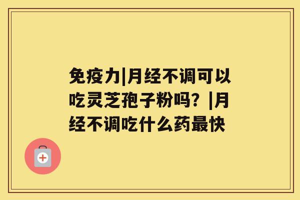 免疫力|不调可以吃灵芝孢子粉吗？|不调吃什么药快