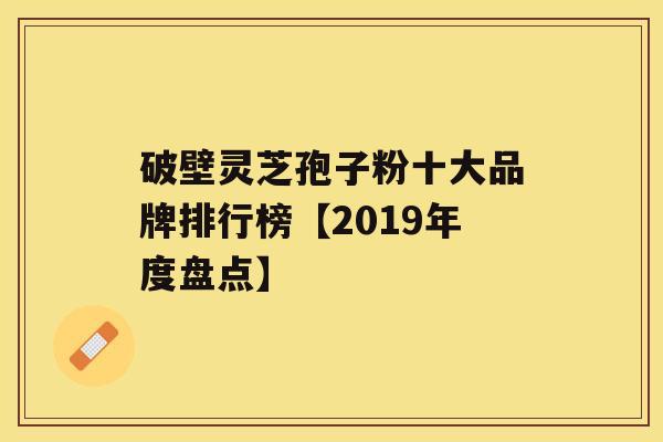 破壁灵芝孢子粉十大品牌排行榜【2019年度盘点】