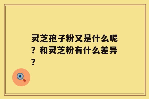 灵芝孢子粉又是什么呢？和灵芝粉有什么差异？