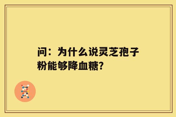 问:为什么说灵芝孢子粉能够降血糖? 问:为什么说灵芝孢子粉能够降血糖?