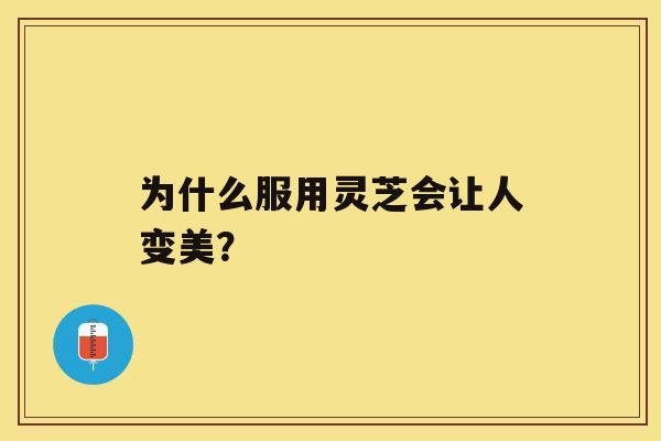 为什么服用灵芝会让人变美? 为什么服用灵芝会让人变美?