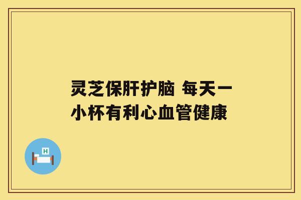 灵芝保肝护脑 每天一小杯有利心血管健康 灵芝保肝护脑 每天一小杯有利心血管健康