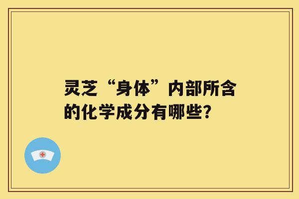 灵芝“身体”内部所含的化学成分有哪些？