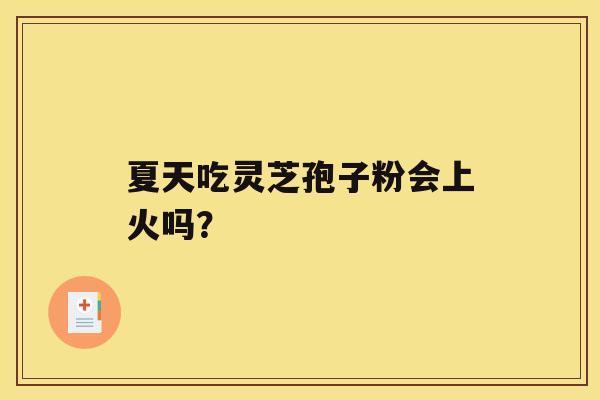夏天吃灵芝孢子粉会上火吗? 夏天吃灵芝孢子粉会上火吗?