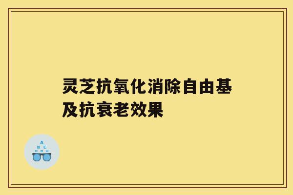 灵芝抗氧化消除自由基及抗衰老效果 灵芝抗氧化消除自由基及抗衰老效果