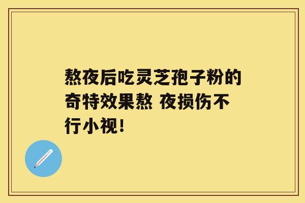 熬夜后吃灵芝孢子粉的奇特效果熬 夜损伤不行小视! 熬夜后吃灵芝孢子粉的奇特效果熬 夜损伤不行小视!
