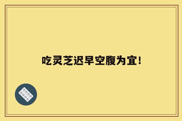 吃灵芝迟早空腹为宜！