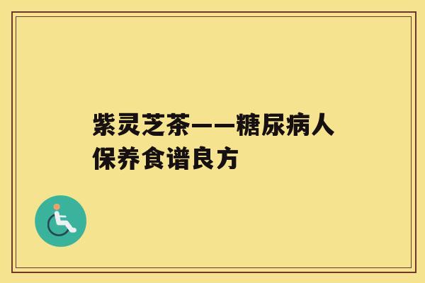紫灵芝茶——糖尿病人保养食谱良方 紫灵芝茶——糖尿病人保养食谱良方