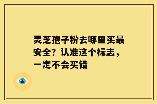 灵芝孢子粉去哪里买安全？认准这个标志，一定不会买错