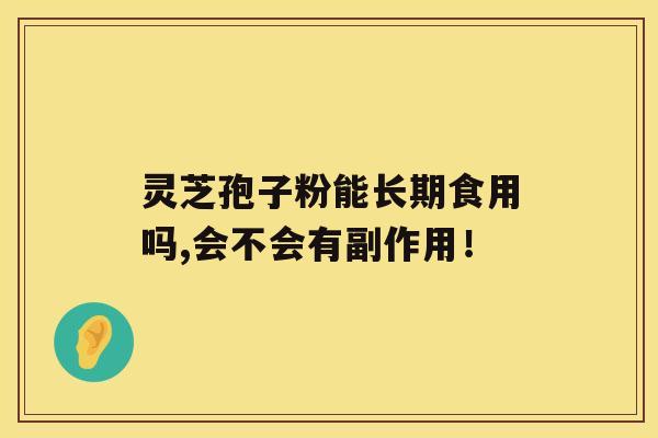 灵芝孢子粉能长期食用吗,会不会有副作用！