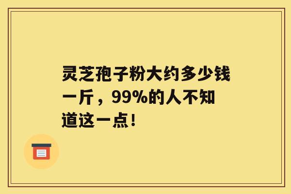 灵芝孢子粉大约多少钱一斤，99%的人不知道这一点！