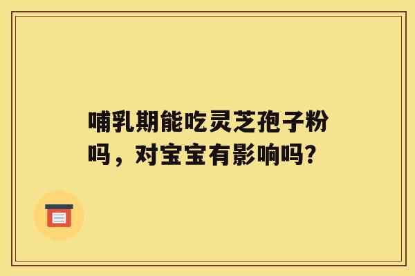 哺乳期能吃灵芝孢子粉吗，对宝宝有影响吗？