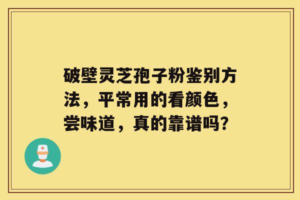 破壁灵芝孢子粉鉴别方法，平常用的看颜色，尝味道，真的靠谱吗？