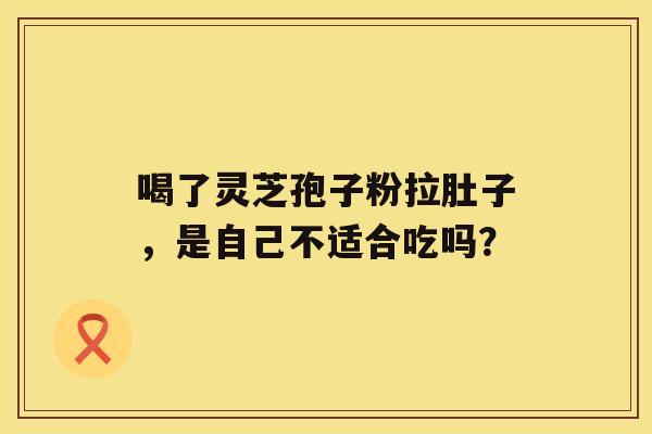 喝了灵芝孢子粉拉肚子，是自己不适合吃吗？