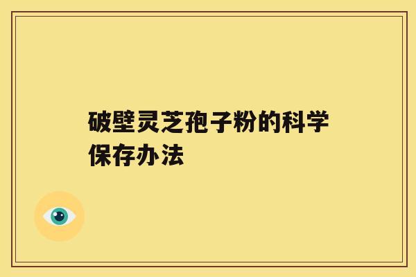 破壁灵芝孢子粉的科学保存办法