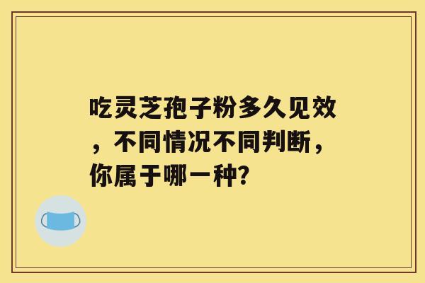 吃灵芝孢子粉多久见效，不同情况不同判断，你属于哪一种？