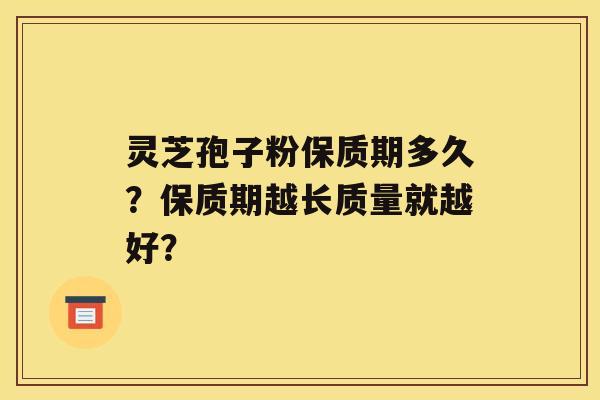 灵芝孢子粉保质期多久？保质期越长质量就越好？