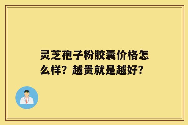 灵芝孢子粉胶囊价格怎么样？越贵就是越好？