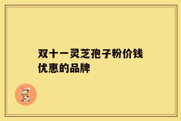 双十一灵芝孢子粉价钱优惠的品牌