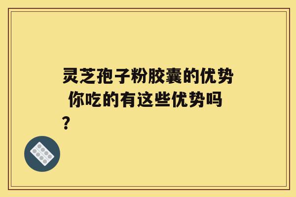 灵芝孢子粉胶囊的优势 你吃的有这些优势吗？