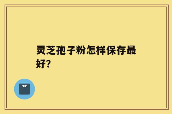 灵芝孢子粉怎样保存好？