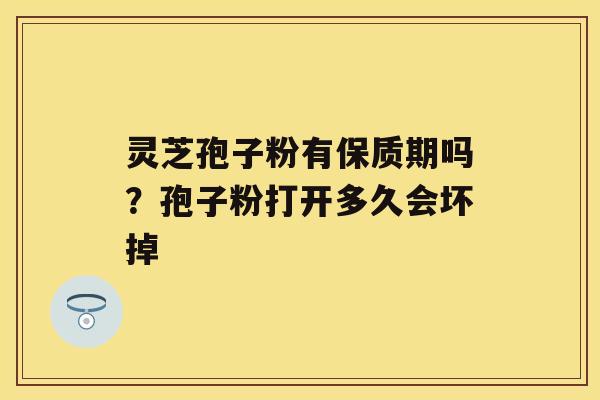 灵芝孢子粉有保质期吗？孢子粉打开多久会坏掉