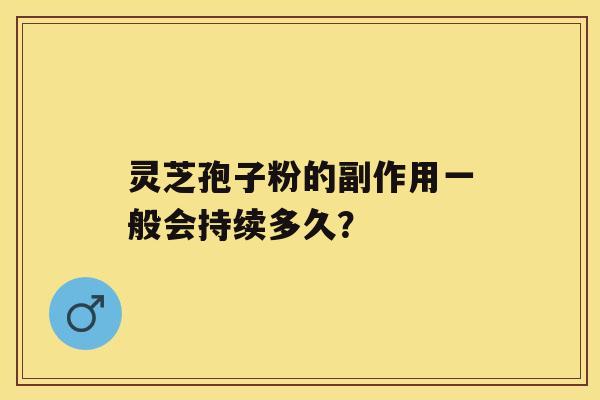 灵芝孢子粉的副作用一般会持续多久？