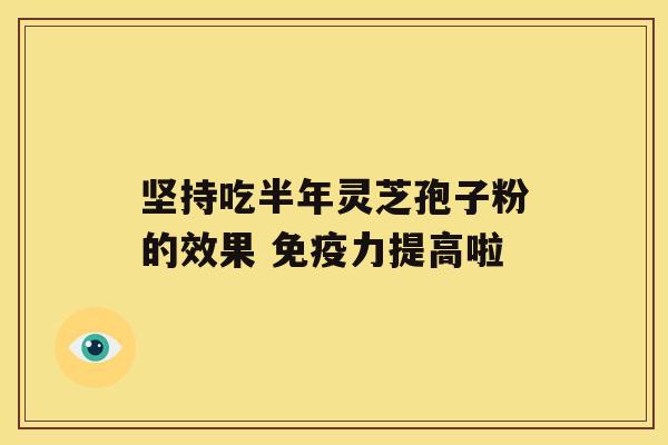 坚持吃半年灵芝孢子粉的效果 免疫力提高啦