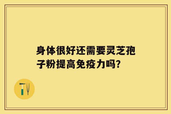 身体很好还需要灵芝孢子粉提高免疫力吗？