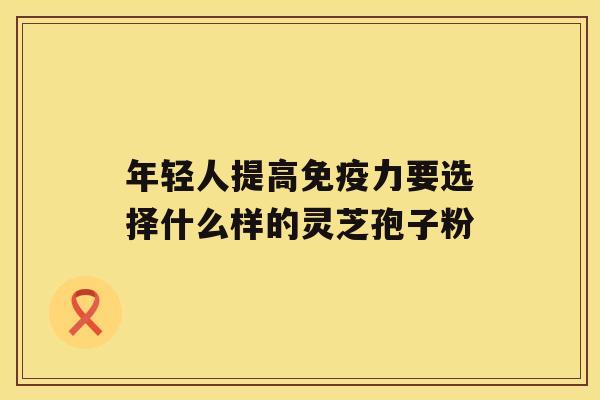 年轻人提高免疫力要选择什么样的灵芝孢子粉