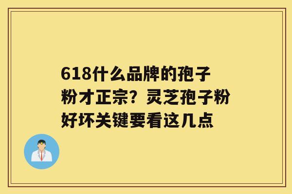 618什么品牌的孢子粉才正宗？灵芝孢子粉好坏关键要看这几点