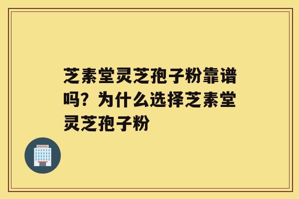 芝素堂灵芝孢子粉靠谱吗?为什么选择芝素堂灵芝孢子粉 芝素堂灵芝孢子粉靠谱吗?为什么选择芝素堂灵芝孢子粉