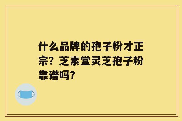 什么品牌的孢子粉才正宗？芝素堂灵芝孢子粉靠谱吗？