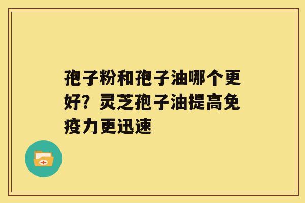 孢子粉和孢子油哪个更好？灵芝孢子油提高免疫力更迅速