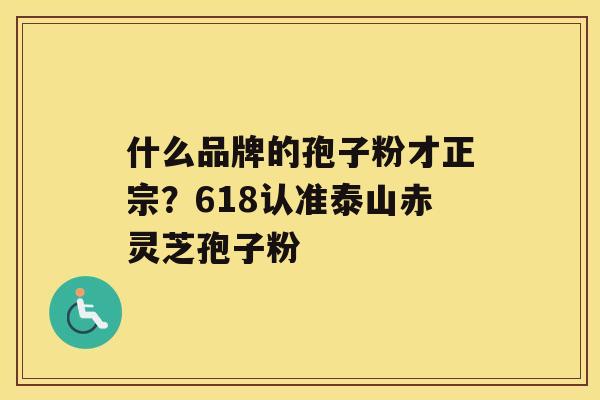 什么品牌的孢子粉才正宗？618认准泰山赤灵芝孢子粉