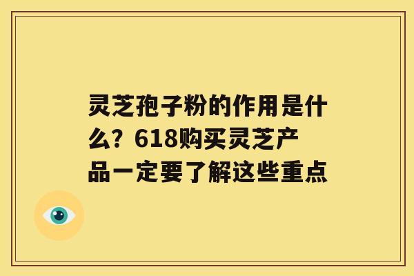 灵芝孢子粉的作用是什么？618购买灵芝产品一定要了解这些重点