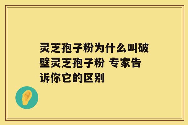 灵芝孢子粉为什么叫破壁灵芝孢子粉 专家告诉你它的区别