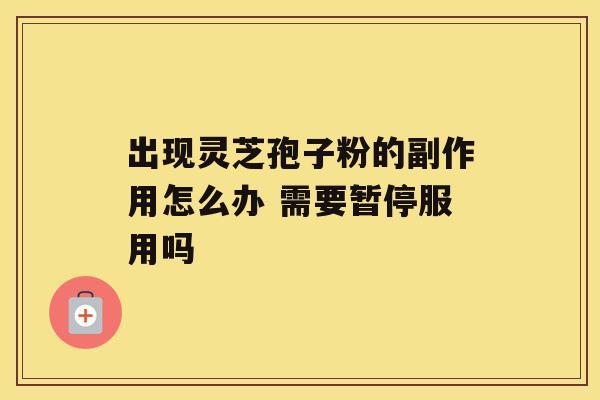 出现灵芝孢子粉的副作用怎么办 需要暂停服用吗