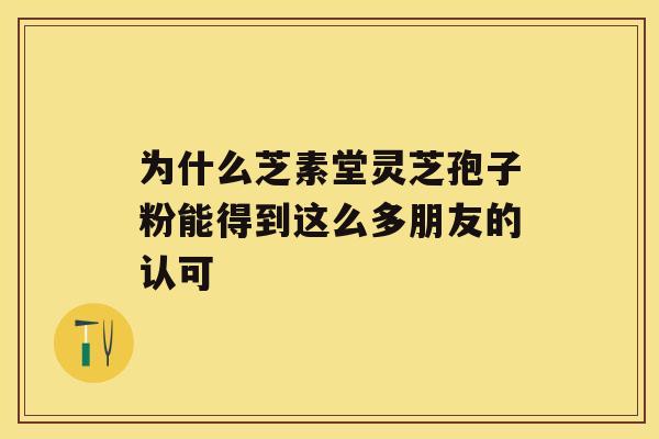 为什么芝素堂灵芝孢子粉能得到这么多朋友的认可