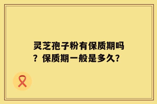 灵芝孢子粉有保质期吗？保质期一般是多久？